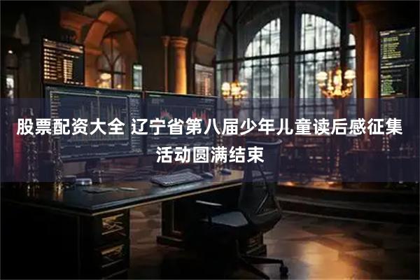 股票配资大全 辽宁省第八届少年儿童读后感征集活动圆满结束