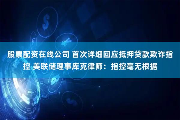 股票配资在线公司 首次详细回应抵押贷款欺诈指控 美联储理事库克律师：指控毫无根据
