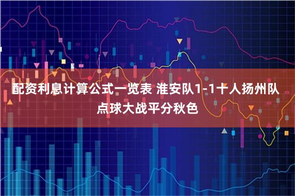 配资利息计算公式一览表 淮安队1-1十人扬州队 点球大战平分秋色