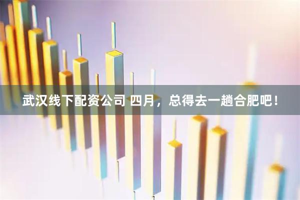 武汉线下配资公司 四月，总得去一趟合肥吧！