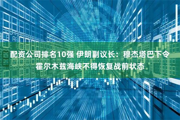 配资公司排名10强 伊朗副议长：穆杰塔巴下令霍尔木兹海峡不得恢复战前状态