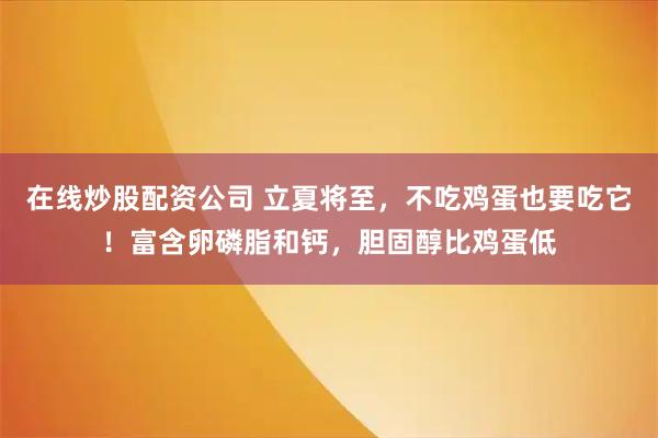 在线炒股配资公司 立夏将至，不吃鸡蛋也要吃它！富含卵磷脂和钙，胆固醇比鸡蛋低