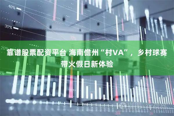 靠谱股票配资平台 海南儋州“村VA”，乡村球赛带火假日新体验