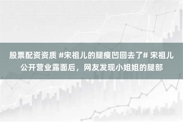股票配资资质 #宋祖儿的腿瘦凹回去了# 宋祖儿公开营业露面后，网友发现小姐姐的腿部
