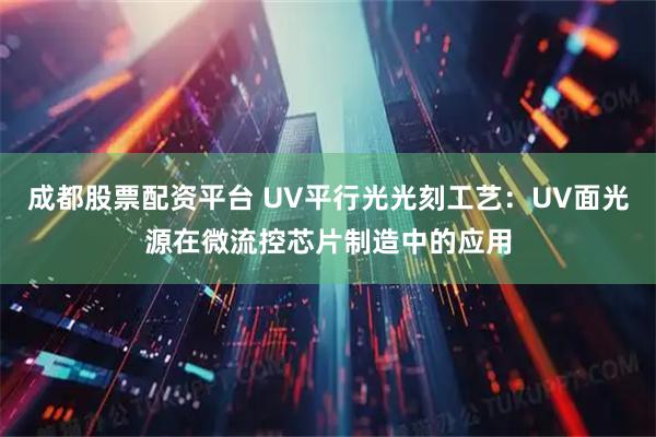 成都股票配资平台 UV平行光光刻工艺：UV面光源在微流控芯片制造中的应用
