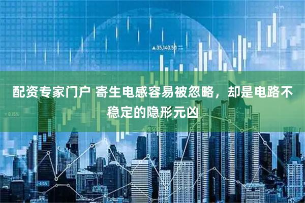 配资专家门户 寄生电感容易被忽略，却是电路不稳定的隐形元凶