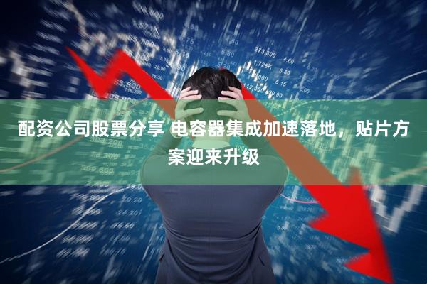 配资公司股票分享 电容器集成加速落地，贴片方案迎来升级