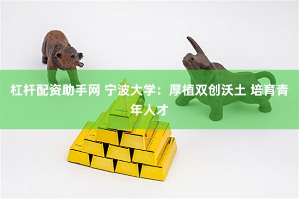 杠杆配资助手网 宁波大学：厚植双创沃土 培育青年人才