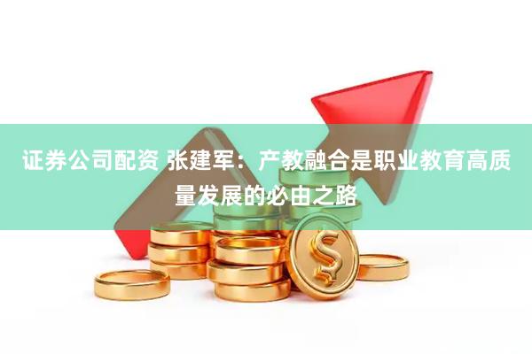 证券公司配资 张建军：产教融合是职业教育高质量发展的必由之路