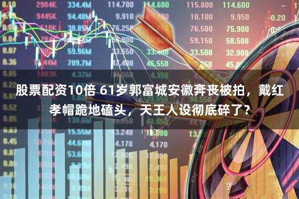 股票配资10倍 61岁郭富城安徽奔丧被拍，戴红孝帽跪地磕头，天王人设彻底碎了？