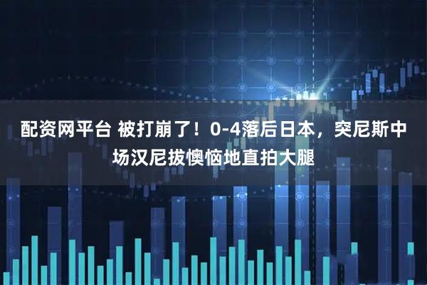配资网平台 被打崩了！0-4落后日本，突尼斯中场汉尼拔懊恼地直拍大腿