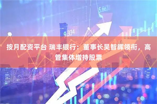 按月配资平台 瑞丰银行：董事长吴智晖领衔，高管集体增持股票