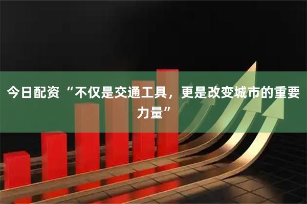 今日配资 “不仅是交通工具，更是改变城市的重要力量”